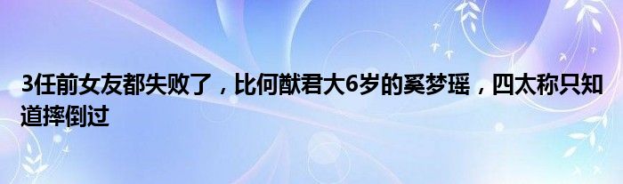 3任前女友都失败了，比何猷君大6岁的奚梦瑶，四太称只知道摔倒过