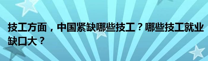 技工方面，中国紧缺哪些技工？哪些技工就业缺口大？