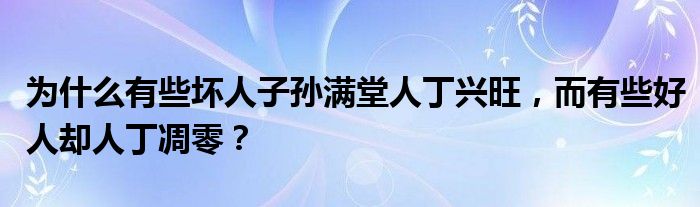 为什么有些坏人子孙满堂人丁兴旺，而有些好人却人丁凋零？