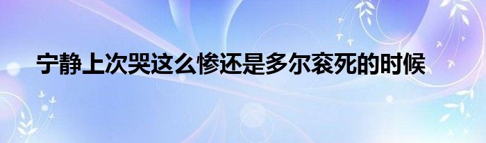 宁静上次哭这么惨还是多尔衮死的时候