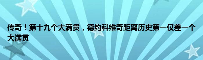 传奇！第十九个大满贯，德约科维奇距离历史第一仅差一个大满贯