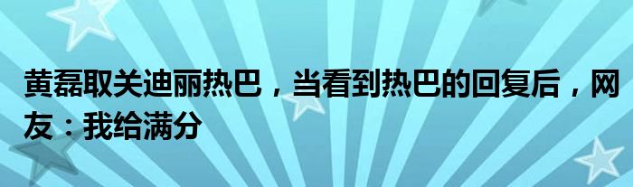 黄磊取关迪丽热巴，当看到热巴的回复后，网友：我给满分