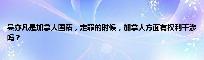 吴亦凡是加拿大国籍，定罪的时候，加拿大方面有权利干涉吗？