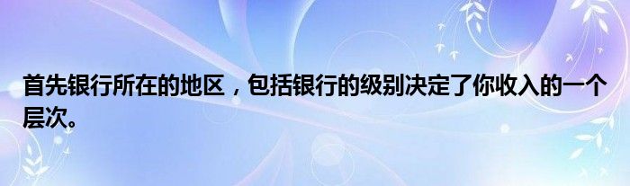 首先银行所在的地区，包括银行的级别决定了你收入的一个层次。