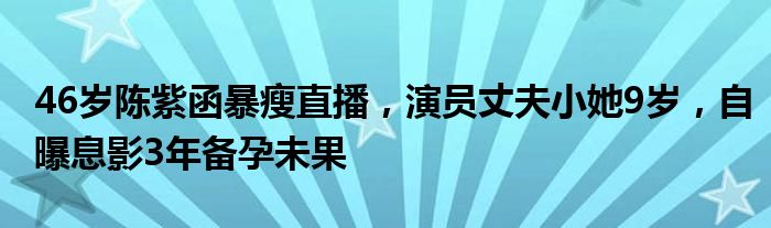 46岁陈紫函暴瘦直播，演员丈夫小她9岁，自曝息影3年备孕未果