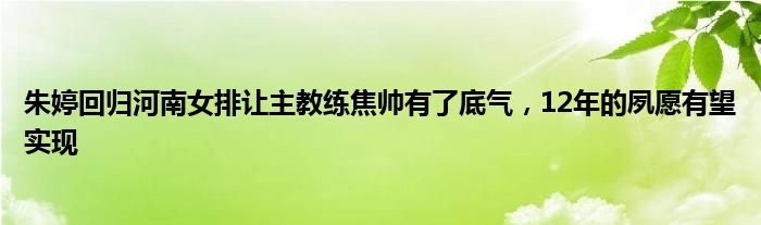 朱婷回归河南女排让主教练焦帅有了底气，12年的夙愿有望实现