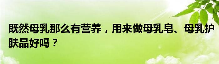 既然母乳那么有营养，用来做母乳皂、母乳护肤品好吗？