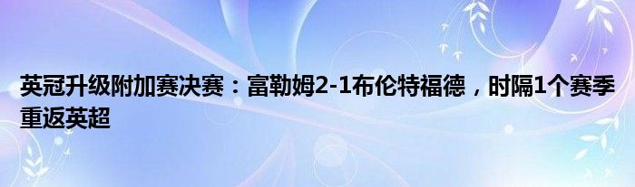 英冠升级附加赛决赛：富勒姆2-1布伦特福德，时隔1个赛季重返英超