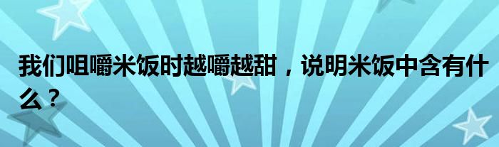 我们咀嚼米饭时越嚼越甜，说明米饭中含有什么？