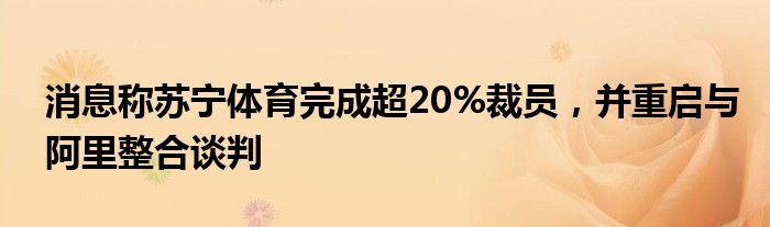 消息称苏宁体育完成超20%裁员，并重启与阿里整合谈判