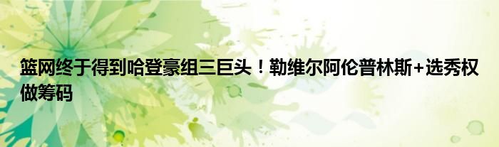 篮网终于得到哈登豪组三巨头！勒维尔阿伦普林斯+选秀权做筹码