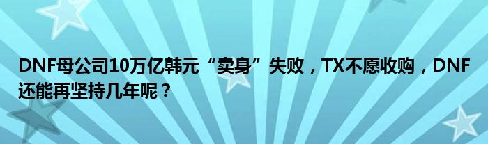 DNF母公司10万亿韩元“卖身”失败，TX不愿收购，DNF还能再坚持几年呢？