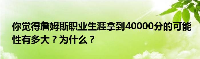 你觉得詹姆斯职业生涯拿到40000分的可能性有多大？为什么？