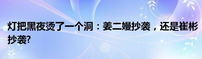 灯把黑夜烫了一个洞：姜二嫚抄袭，还是崔彬抄袭?