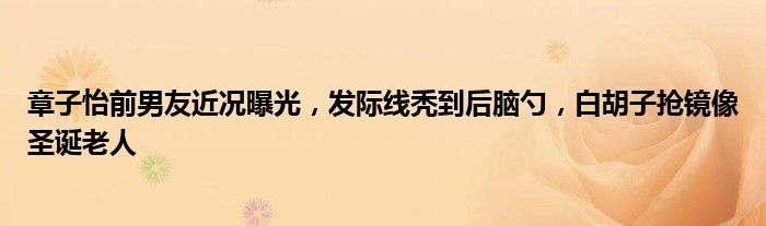 章子怡前男友近况曝光，发际线秃到后脑勺，白胡子抢镜像圣诞老人