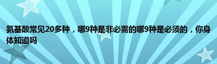 氨基酸常见20多种，哪9种是非必需的哪9种是必须的，你身体知道吗