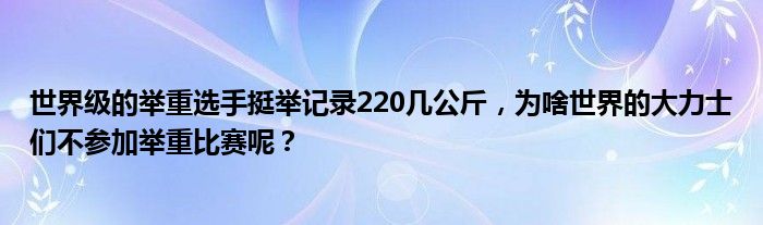 世界级的举重选手挺举记录220几公斤，为啥世界的大力士们不参加举重比赛呢？