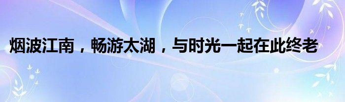 烟波江南，畅游太湖，与时光一起在此终老