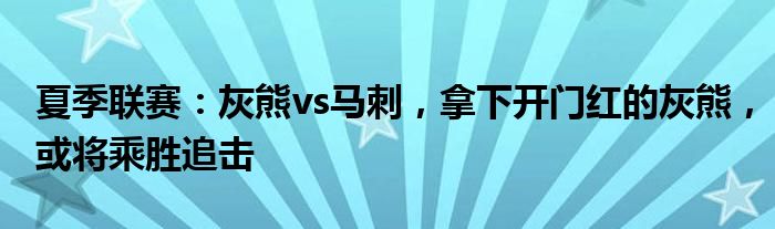 夏季联赛：灰熊vs马刺，拿下开门红的灰熊，或将乘胜追击