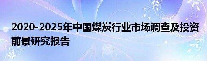 2020-2025年中国煤炭行业市场调查及投资前景研究报告