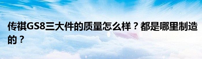 传祺GS8三大件的质量怎么样？都是哪里制造的？