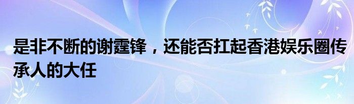 是非不断的谢霆锋，还能否扛起香港娱乐圈传承人的大任