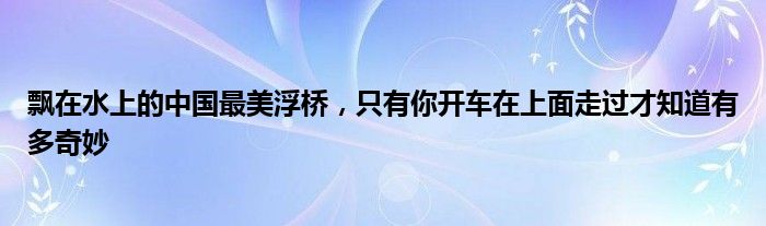 飘在水上的中国最美浮桥，只有你开车在上面走过才知道有多奇妙