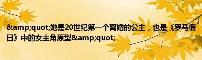 &quot;她是20世纪第一个离婚的公主，也是《罗马假日》中的女主角原型&quot;