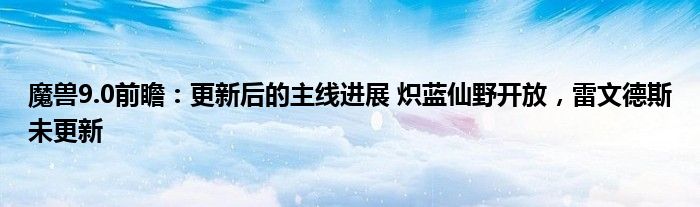 魔兽9.0前瞻：更新后的主线进展 炽蓝仙野开放，雷文德斯未更新