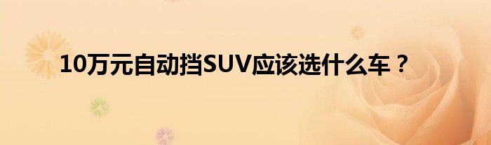 10万元自动挡SUV应该选什么车？