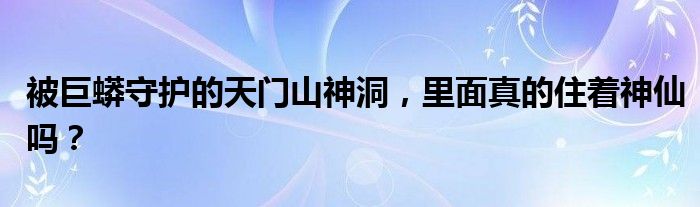 被巨蟒守护的天门山神洞，里面真的住着神仙吗？