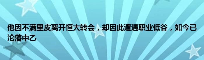 他因不满里皮离开恒大转会，却因此遭遇职业低谷，如今已沦落中乙