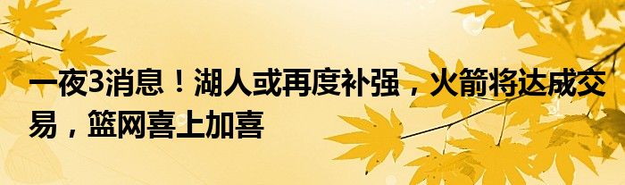 一夜3消息！湖人或再度补强，火箭将达成交易，篮网喜上加喜