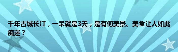 千年古城长汀，一呆就是3天，是有何美景、美食让人如此痴迷？