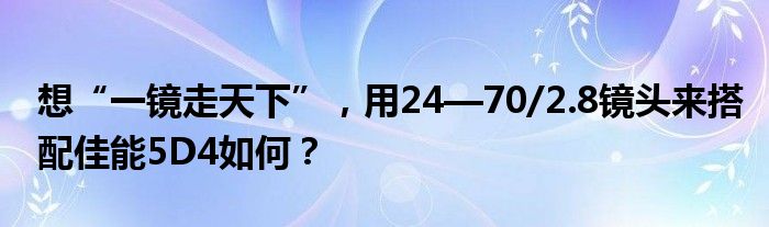 想“一镜走天下”，用24—70/2.8镜头来搭配佳能5D4如何？