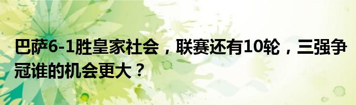 巴萨6-1胜皇家社会，联赛还有10轮，三强争冠谁的机会更大？