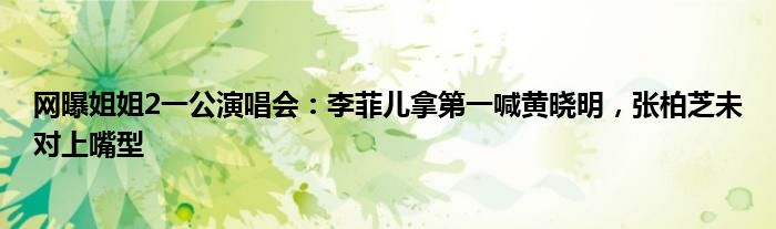 网曝姐姐2一公演唱会：李菲儿拿第一喊黄晓明，张柏芝未对上嘴型