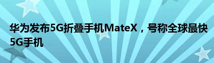 华为发布5G折叠手机MateX，号称全球最快5G手机