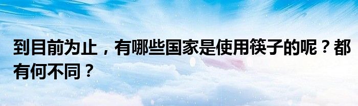 到目前为止，有哪些国家是使用筷子的呢？都有何不同？