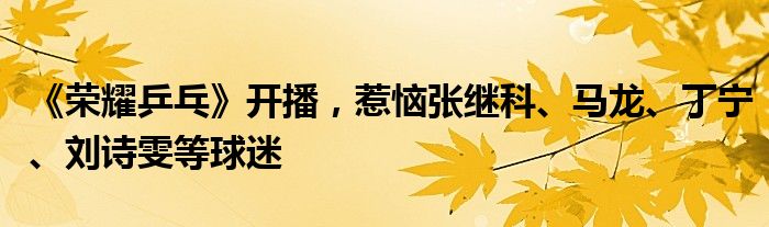 《荣耀乒乓》开播，惹恼张继科、马龙、丁宁、刘诗雯等球迷