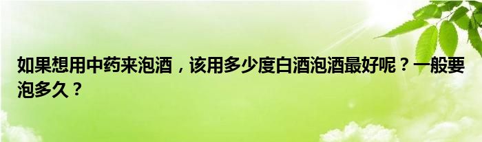 如果想用中药来泡酒，该用多少度白酒泡酒最好呢？一般要泡多久？