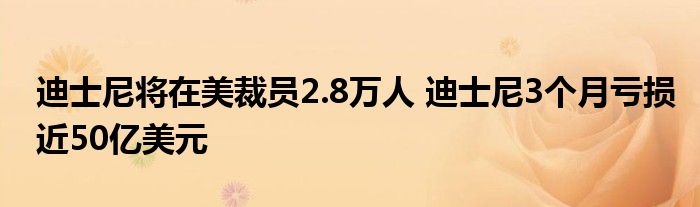 迪士尼将在美裁员2.8万人 迪士尼3个月亏损近50亿美元