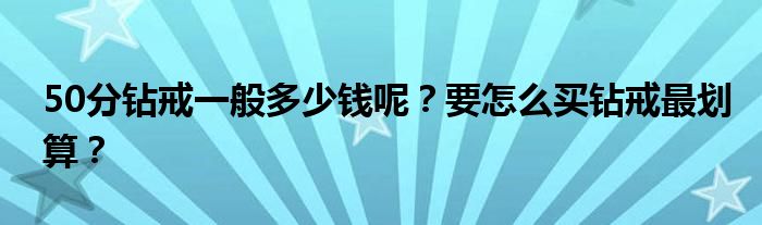 50分钻戒一般多少钱呢？要怎么买钻戒最划算？