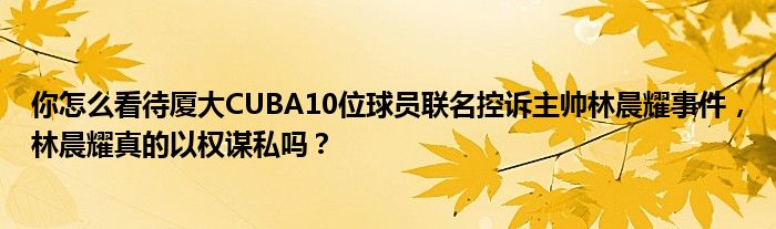 你怎么看待厦大CUBA10位球员联名控诉主帅林晨耀事件，林晨耀真的以权谋私吗？