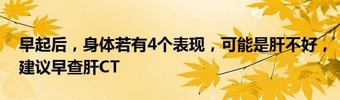 早起后，身体若有4个表现，可能是肝不好，建议早查肝CT