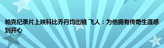 帕克纪录片上映科比乔丹均出镜 飞人：为他拥有传奇生涯感到开心