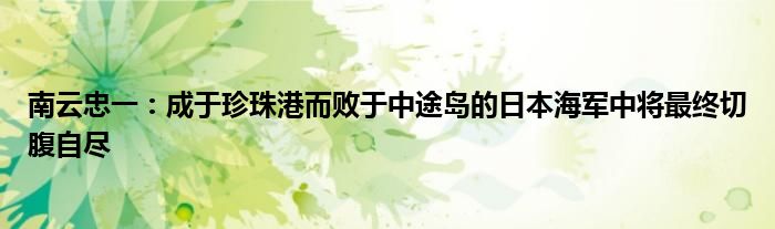 南云忠一：成于珍珠港而败于中途岛的日本海军中将最终切腹自尽