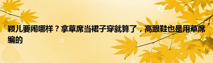 颖儿要闹哪样？拿草席当裙子穿就算了，高跟鞋也是用草席编的