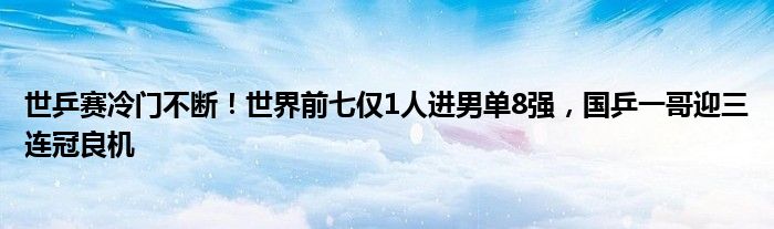 世乒赛冷门不断！世界前七仅1人进男单8强，国乒一哥迎三连冠良机