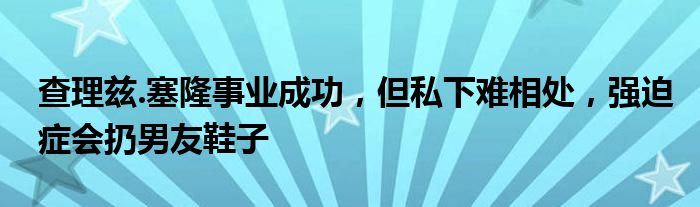 查理兹.塞隆事业成功，但私下难相处，强迫症会扔男友鞋子